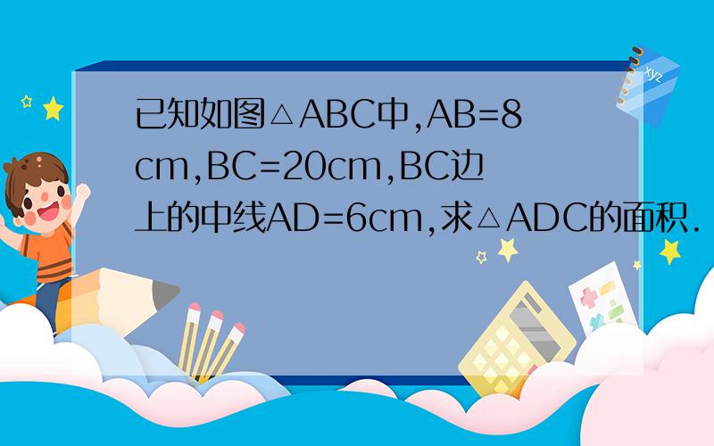 已知如图△ABC中,AB=8cm,BC=20cm,BC边上的中线AD=6cm,求△ADC的面积.