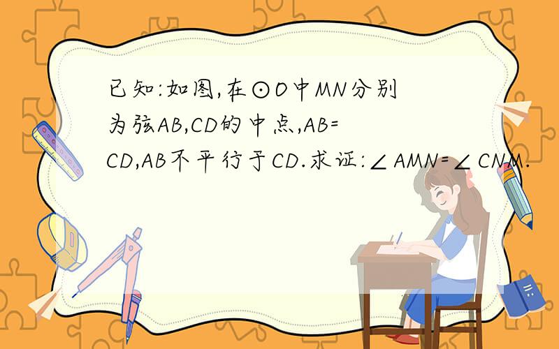已知:如图,在⊙O中MN分别为弦AB,CD的中点,AB=CD,AB不平行于CD.求证:∠AMN=∠CNM.