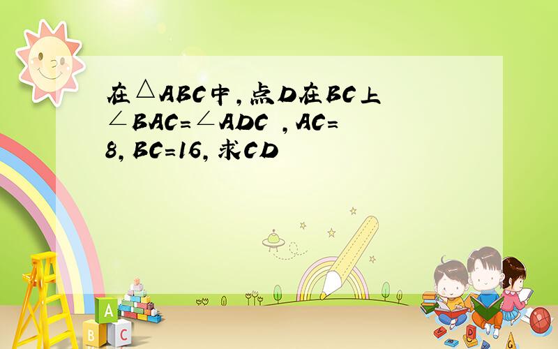 在△ABC中,点D在BC上 ∠BAC=∠ADC ,AC=8,BC=16,求CD