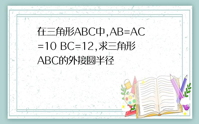 在三角形ABC中,AB=AC=10 BC=12,求三角形ABC的外接圆半径