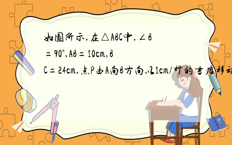 如图所示,在△ABC中,∠B=90°,AB=10cm,BC=24cm,点P由A向B方向以1cm/秒的书店移动,同时点Q由B向C方向以2cm/秒的速度移动,移动到某一位置时所需时间t秒.（1）当t为何值时/有PQ‖AC?（2）当t为何值时,△P