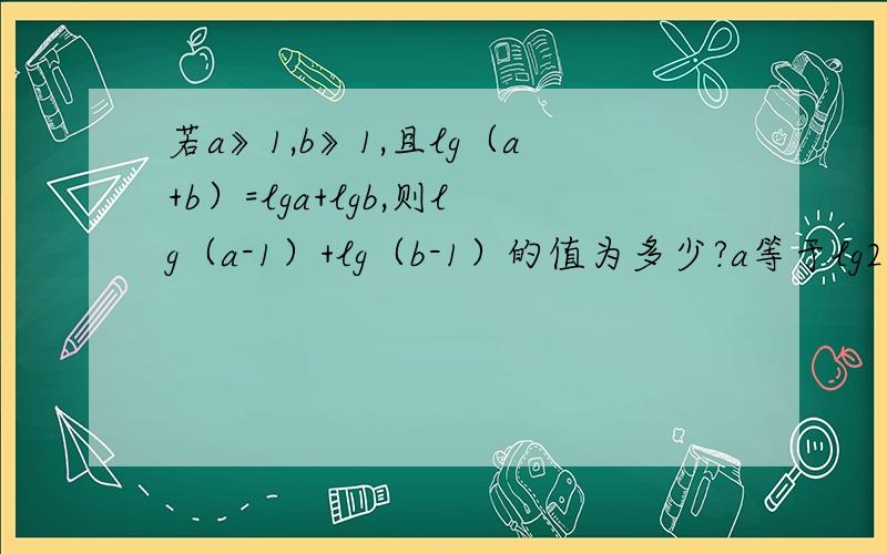 若a》1,b》1,且lg（a+b）=lga+lgb,则lg（a-1）+lg（b-1）的值为多少?a等于lg2 b等于1 c等于0 d不是与a,b无关的常数 为什么?
