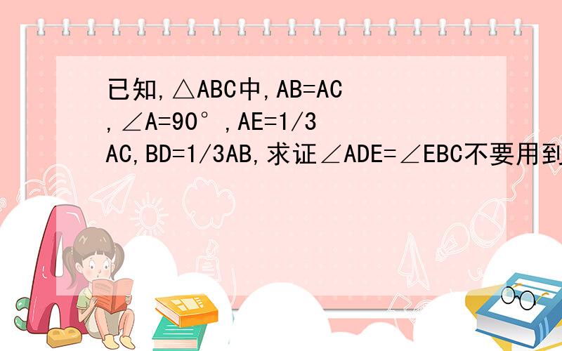 已知,△ABC中,AB=AC,∠A=90°,AE=1/3AC,BD=1/3AB,求证∠ADE=∠EBC不要用到函数