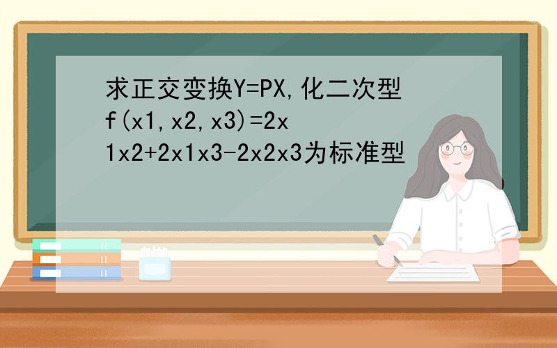 求正交变换Y=PX,化二次型f(x1,x2,x3)=2x1x2+2x1x3-2x2x3为标准型