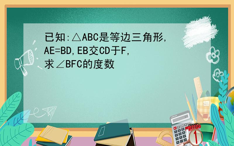 已知:△ABC是等边三角形,AE=BD,EB交CD于F,求∠BFC的度数