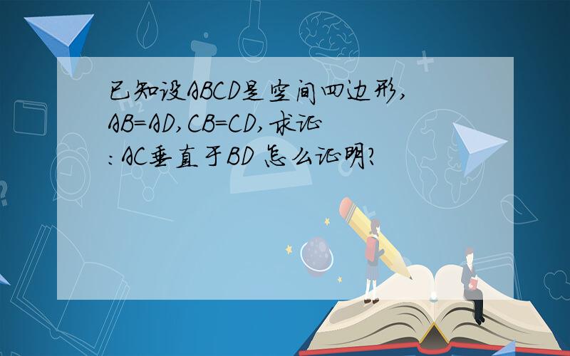 已知设ABCD是空间四边形,AB=AD,CB=CD,求证：AC垂直于BD 怎么证明?