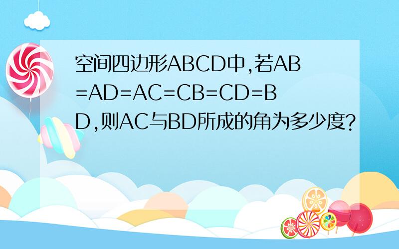 空间四边形ABCD中,若AB=AD=AC=CB=CD=BD,则AC与BD所成的角为多少度?