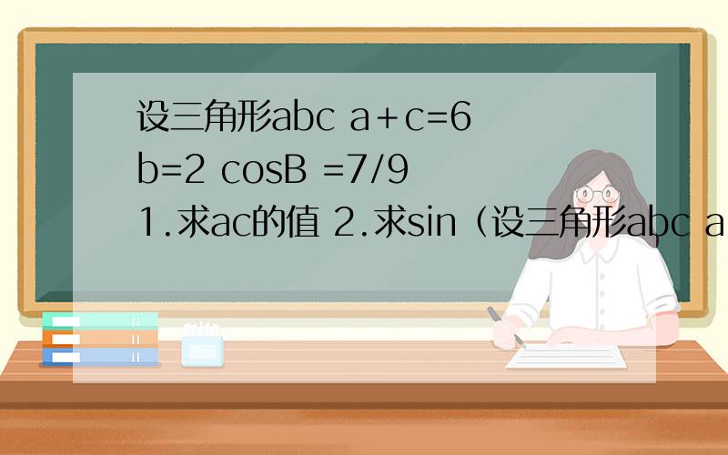 设三角形abc a＋c=6 b=2 cosB =7/9 1.求ac的值 2.求sin（设三角形abc a＋c=6 b=2 cosB =7/9 1.求ac的值 2.求sin（A-B）的值