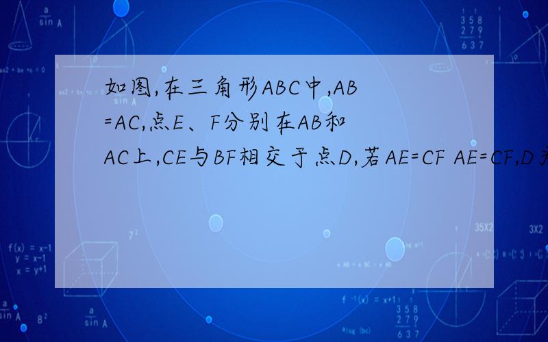 如图,在三角形ABC中,AB=AC,点E、F分别在AB和AC上,CE与BF相交于点D,若AE=CF AE=CF,D为BF中点 求AE:AF你的回答：过F做FG‖AB,交CE于G因为D是BF中点AE=CF所以FG/AE=FC/AC=AE/(AE+AF)即AF/AE=AE/（AE+AF)AE^2=AEAF+AF^2(AE/AF)^