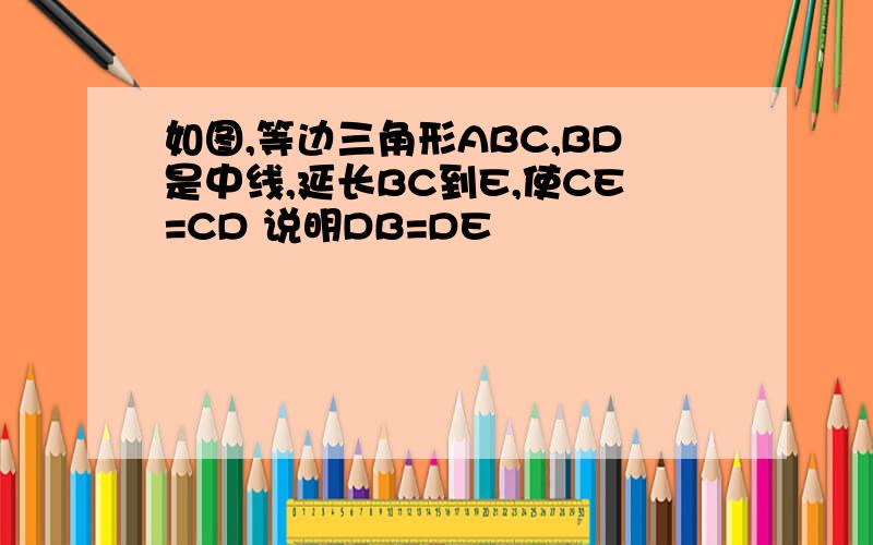 如图,等边三角形ABC,BD是中线,延长BC到E,使CE=CD 说明DB=DE