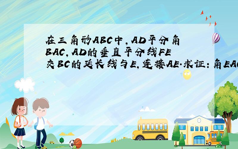 在三角形ABC中,AD平分角BAC,AD的垂直平分线FE交BC的延长线与E,连接AE.求证：角EAC=角B