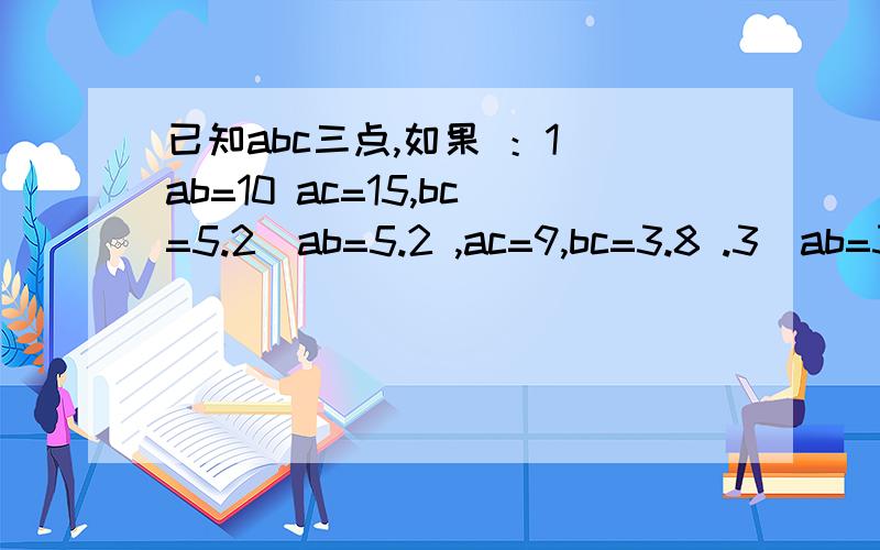 已知abc三点,如果 ：1）ab=10 ac=15,bc=5.2）ab=5.2 ,ac=9,bc=3.8 .3）ab=3.2,ac=1.5,bc=4.5请判断这三点是否在一条直线上