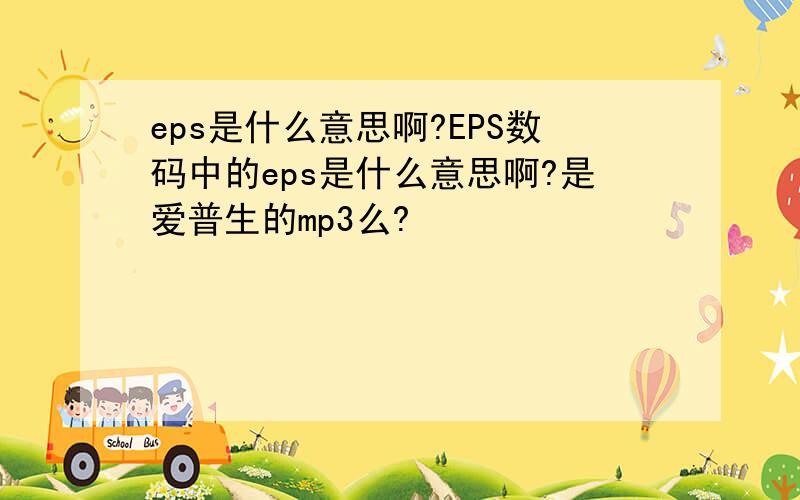 eps是什么意思啊?EPS数码中的eps是什么意思啊?是爱普生的mp3么?