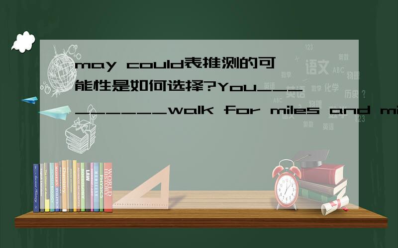 may could表推测的可能性是如何选择?You_________walk for miles and miles among the hills without meeting anyone.A.must B.need C.may D.couldcould 和may 都表示推测,其区别?