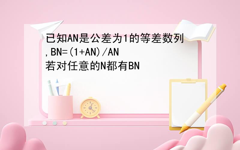 已知AN是公差为1的等差数列,BN=(1+AN)/AN 若对任意的N都有BN
