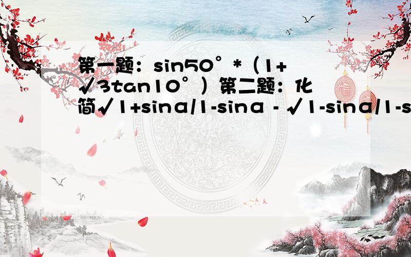 第一题：sin50°*（1+√3tan10°）第二题：化简√1+sinα/1-sinα - √1-sinα/1-sinα 中间那个√是根号