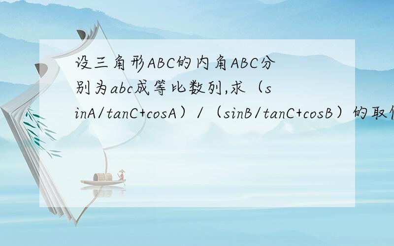 设三角形ABC的内角ABC分别为abc成等比数列,求（sinA/tanC+cosA）/（sinB/tanC+cosB）的取值范围