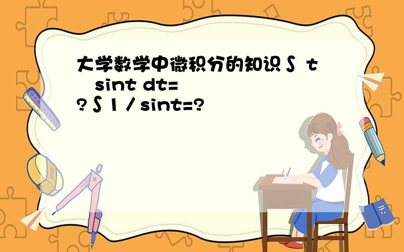 大学数学中微积分的知识∫ t²sint dt=?∫1／sint=?