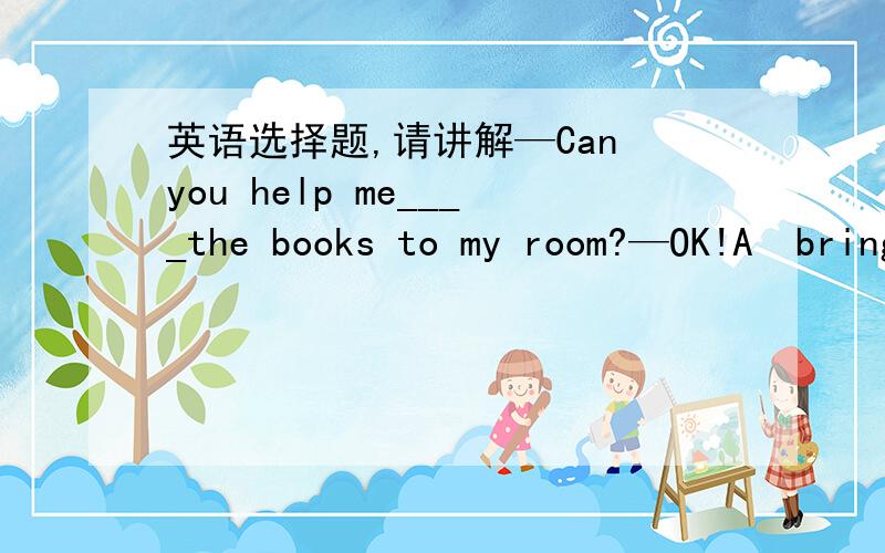 英语选择题,请讲解—Can you help me____the books to my room?—OK!A  bring   B bringing  C brings