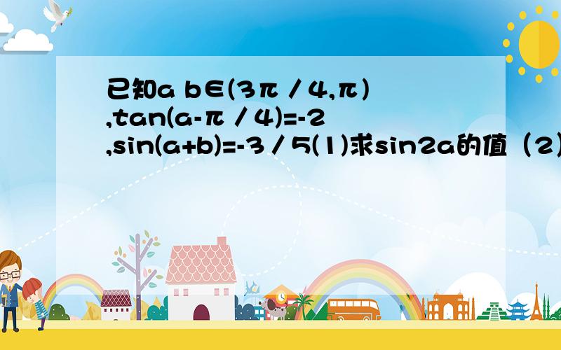已知a b∈(3π／4,π),tan(a-π／4)=-2,sin(a+b)=-3／5(1)求sin2a的值（2）求tan(b+π／4)的值