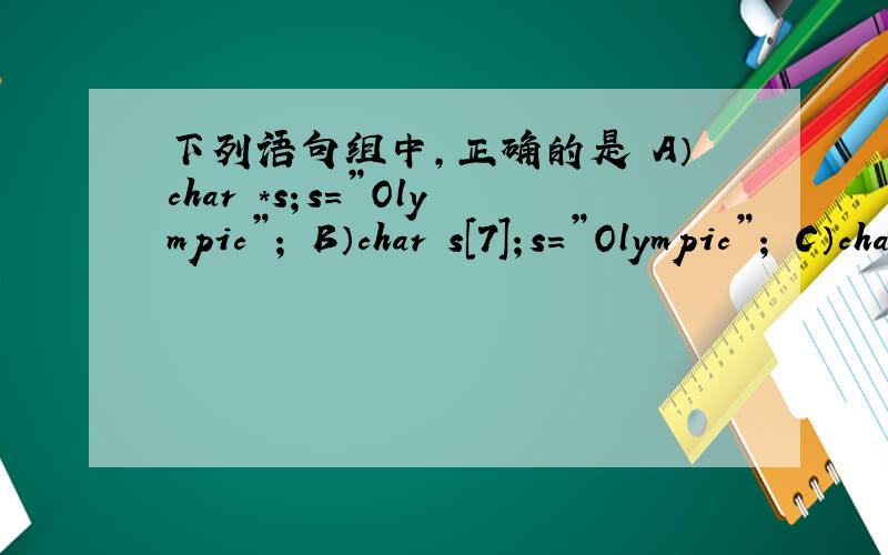 下列语句组中,正确的是 A）char *s；s=”Olympic”； B）char s[7]；s=”Olympic”； C）char *s；s＝｛下列语句组中,正确的是A）char *s；s=”Olympic”；      B）char s[7]；s=”Olympic”；C）char *s；s＝｛”Ol