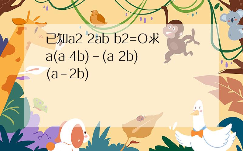已知a2 2ab b2=O求a(a 4b)-(a 2b)(a-2b)