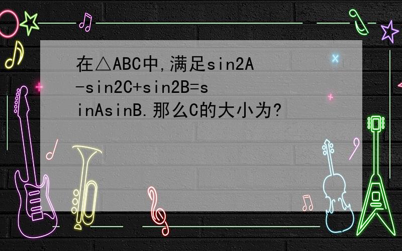 在△ABC中,满足sin2A-sin2C+sin2B=sinAsinB.那么C的大小为?