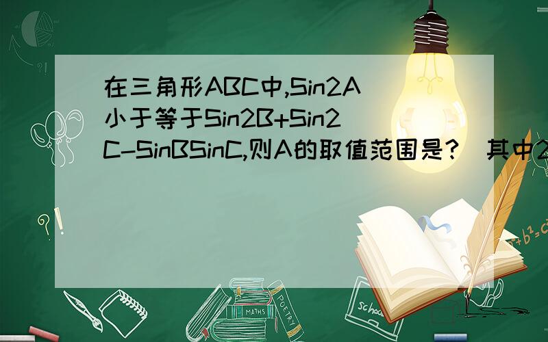 在三角形ABC中,Sin2A小于等于Sin2B+Sin2C-SinBSinC,则A的取值范围是?（其中2是平方的意思）