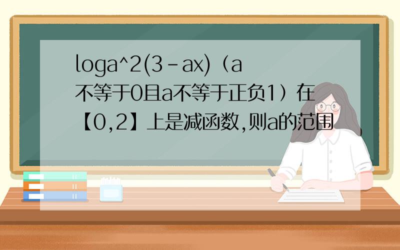 loga^2(3-ax)（a不等于0且a不等于正负1）在【0,2】上是减函数,则a的范围