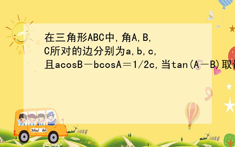 在三角形ABC中,角A,B,C所对的边分别为a,b,c,且acosB－bcosA＝1/2c,当tan(A－B)取最大值时,角C的值为?