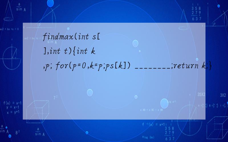 findmax(int s[],int t){int k,p; for(p=0,k=p;ps[k]) ________;return k;}