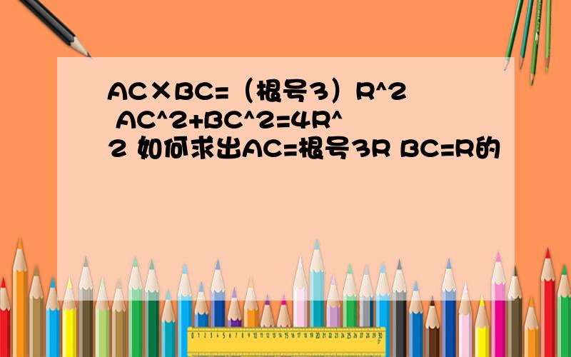AC×BC=（根号3）R^2 AC^2+BC^2=4R^2 如何求出AC=根号3R BC=R的