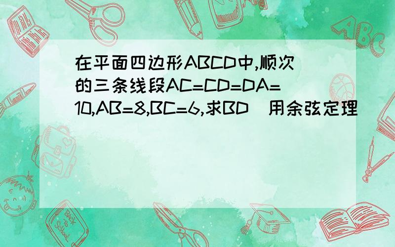 在平面四边形ABCD中,顺次的三条线段AC=CD=DA=10,AB=8,BC=6,求BD(用余弦定理)