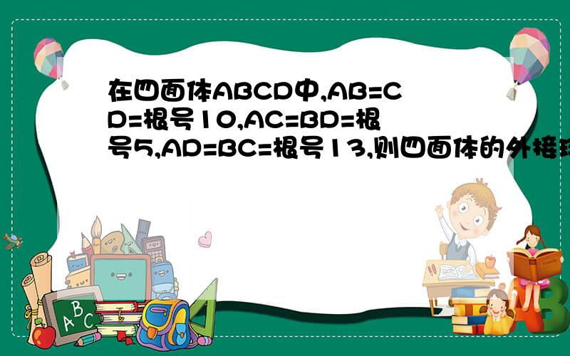 在四面体ABCD中,AB=CD=根号10,AC=BD=根号5,AD=BC=根号13,则四面体的外接球的表面积为
