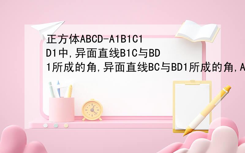 正方体ABCD-A1B1C1D1中,异面直线B1C与BD1所成的角,异面直线BC与BD1所成的角,AC与BD1,BC1与B1D1?