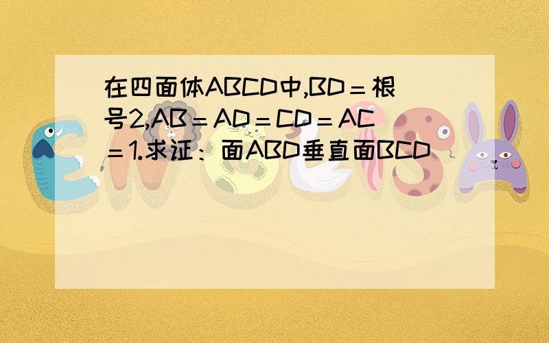 在四面体ABCD中,BD＝根号2,AB＝AD＝CD＝AC＝1.求证：面ABD垂直面BCD