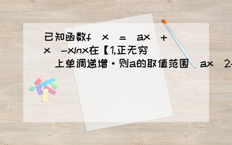 已知函数f(x)=(ax^+x)-xlnx在【1,正无穷)上单调递增·则a的取值范围(ax^2+x)-xlnx