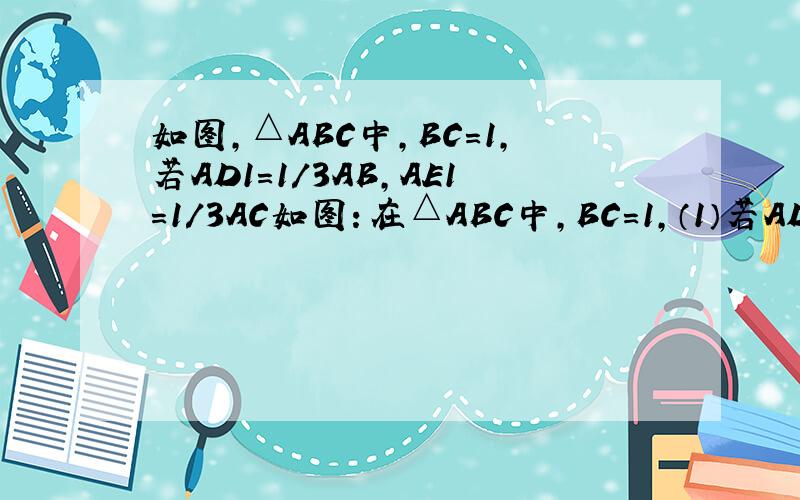 如图,△ABC中,BC=1,若AD1=1/3AB,AE1=1/3AC如图：在△ABC中,BC=1,（1）若AD1=1/3AB,AE1=1/3AC,则D1E1= （2）若D1D2=1/3D1B,E1E2=1/3E1C,则D2E2=（3）若D2D3=1/3D2B,E2E3=1/3E2C,则D3E3=（4）若Dn-1Dn=1/3Dn-1B,En-1En=1/3En-1C,则DnEn=