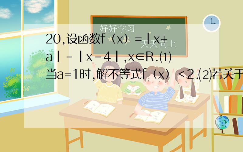 20,设函数f（x）=|x+a|-|x-4|,x∈R.⑴当a=1时,解不等式f（x）＜2.⑵若关于x的不等式f（x）≤5-|a+1|恒成立,求实数a的取值范围.