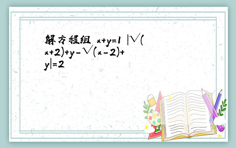 解方程组 x+y=1 |√(x+2)+y-√(x-2)+y|=2