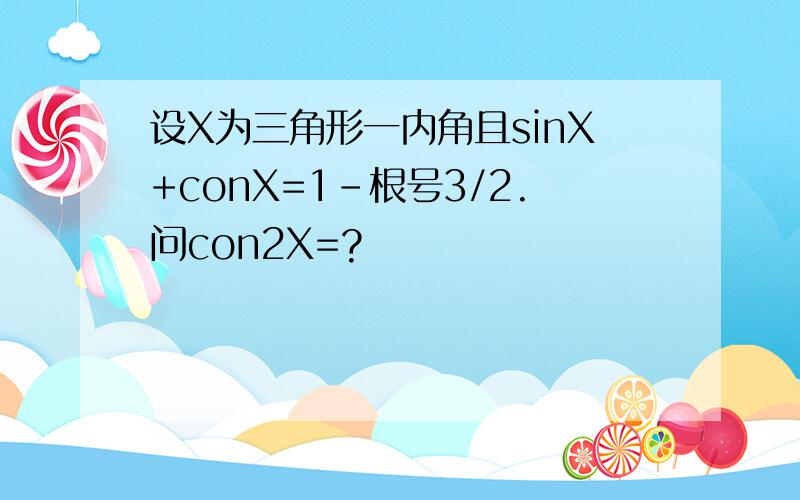 设X为三角形一内角且sinX+conX=1-根号3/2.问con2X=?