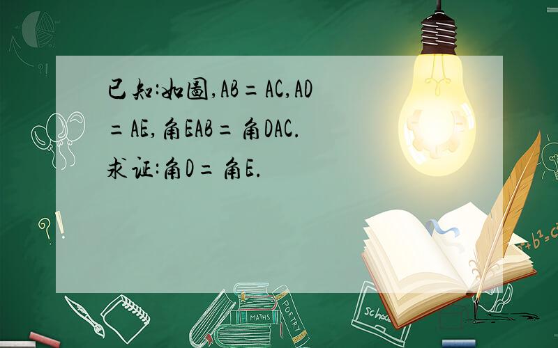 已知:如图,AB=AC,AD=AE,角EAB=角DAC.求证:角D=角E.