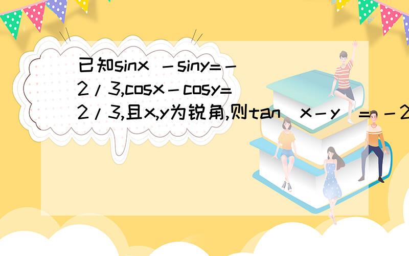 已知sinx －siny=－2/3,cosx－cosy=2/3,且x,y为锐角,则tan(x－y)= －2√14/5