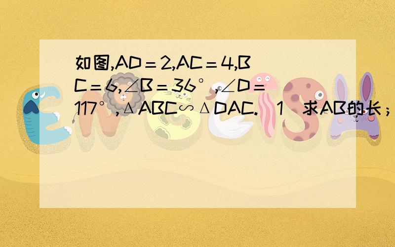 如图,AD＝2,AC＝4,BC＝6,∠B＝36°,∠D＝117°,ΔABC∽ΔDAC.（1）求AB的长；（2）求CD的长；3）求∠BAD的大小.请大家不要复制其他地方的,