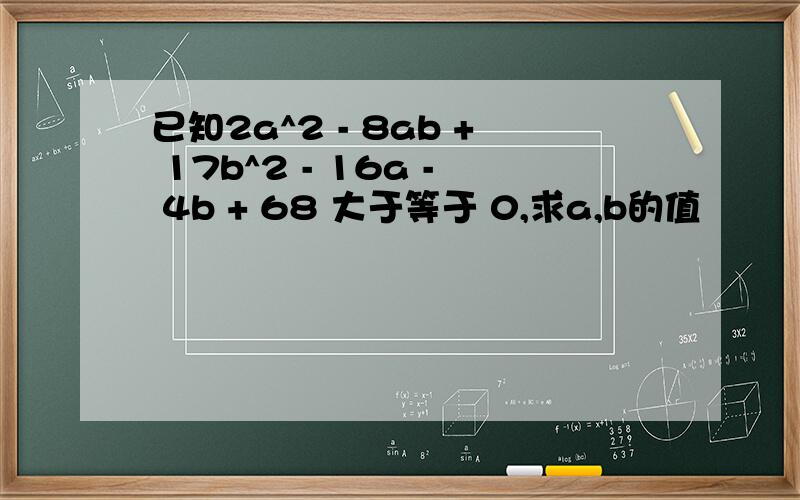 已知2a^2 - 8ab + 17b^2 - 16a - 4b + 68 大于等于 0,求a,b的值
