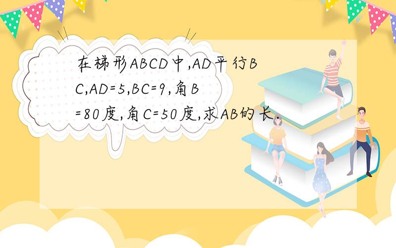 在梯形ABCD中,AD平行BC,AD=5,BC=9,角B=80度,角C=50度,求AB的长.