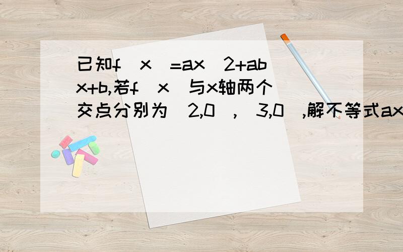 已知f(x)=ax^2+abx+b,若f(x)与x轴两个交点分别为(2,0),(3,0),解不等式ax^2+abx+b>0