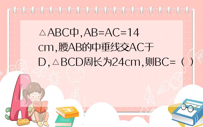 △ABC中,AB=AC=14cm,腰AB的中垂线交AC于D,△BCD周长为24cm,则BC=（ ） 请画图,有详细解题步骤.