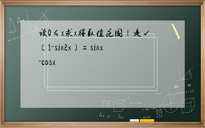 设0≤x求x得取值范围！是√（1-sin2x）=sinx-cosx