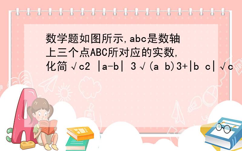 数学题如图所示,abc是数轴上三个点ABC所对应的实数,化简√c2 |a-b| 3√(a b)3+|b c|√c²+|a-b|+³√(a+b)³+|b-c|